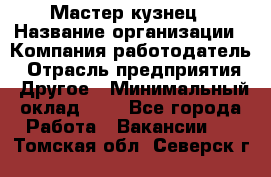 Мастер-кузнец › Название организации ­ Компания-работодатель › Отрасль предприятия ­ Другое › Минимальный оклад ­ 1 - Все города Работа » Вакансии   . Томская обл.,Северск г.